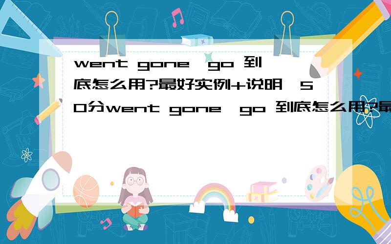 went gone,go 到底怎么用?最好实例+说明,50分went gone,go 到底怎么用?最好实例+说明,困扰我很长时间了1.他去意大利了2.他去工厂了3.那家公司已经倒闭了,怎么用到这三个词?