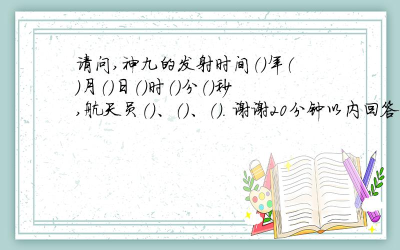 请问,神九的发射时间（）年（）月（）日（）时（）分（）秒,航天员（）、（）、（）. 谢谢20分钟以内回答 谢谢