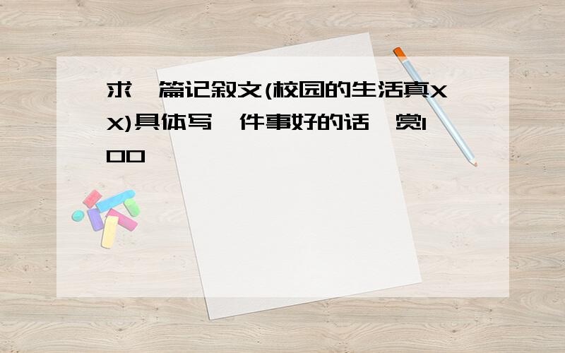 求一篇记叙文(校园的生活真XX)具体写一件事好的话,赏100