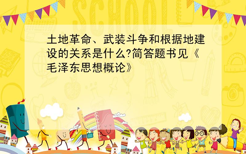 土地革命、武装斗争和根据地建设的关系是什么?简答题书见《毛泽东思想概论》