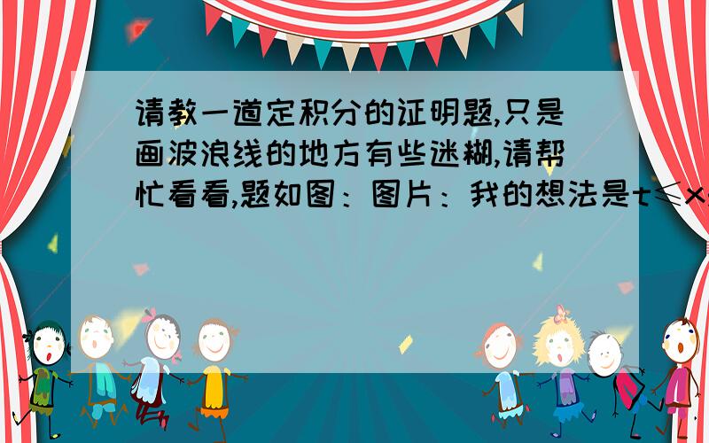 请教一道定积分的证明题,只是画波浪线的地方有些迷糊,请帮忙看看,题如图：图片：我的想法是t≤x是因为定积分的上限是x而积分的变量是t,但是认识上还是很不爽朗,最好从坐标图像的角度,