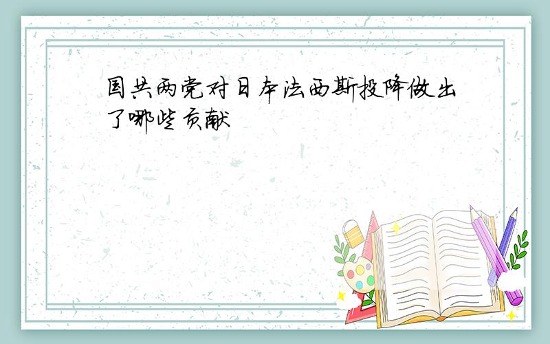 国共两党对日本法西斯投降做出了哪些贡献