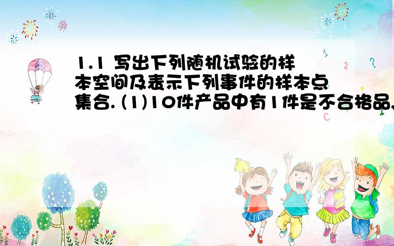 1.1 写出下列随机试验的样本空间及表示下列事件的样本点集合. (1)10件产品中有1件是不合格品,从中任取2