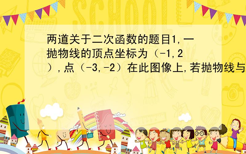 两道关于二次函数的题目1,一抛物线的顶点坐标为（-1,2）,点（-3,-2）在此图像上,若抛物线与两坐标的交点为a,b,c三点,求此三点组成的三角形面积（这一题我老师算错,吐血啊）.2,某二次函数