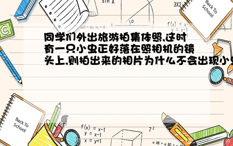 同学们外出旅游拍集体照,这时有一只小虫正好落在照相机的镜头上,则拍出来的相片为什么不会出现小虫像?同学们外出旅游拍集体照,这时有一只小虫正好落在照相机的镜头上,则拍出来的相