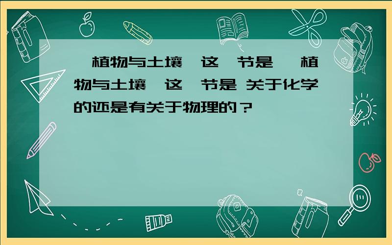 【植物与土壤】这一节是 【植物与土壤】这一节是 关于化学的还是有关于物理的？