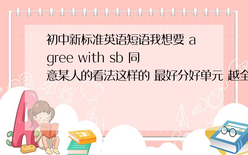 初中新标准英语短语我想要 agree with sb 同意某人的看法这样的 最好分好单元 越全越好