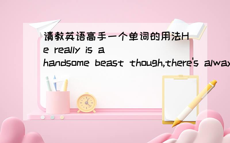 请教英语高手一个单词的用法He really is a handsome beast though,there's always a bit of a glint in his eye when you go near him这里的beast though