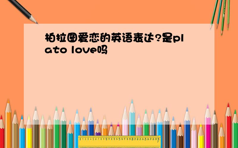 柏拉图爱恋的英语表达?是plato love吗