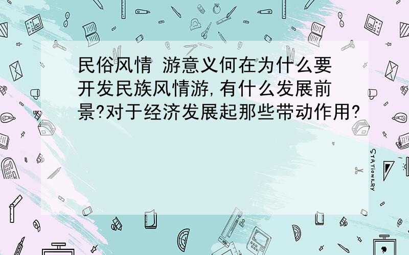 民俗风情 游意义何在为什么要开发民族风情游,有什么发展前景?对于经济发展起那些带动作用?