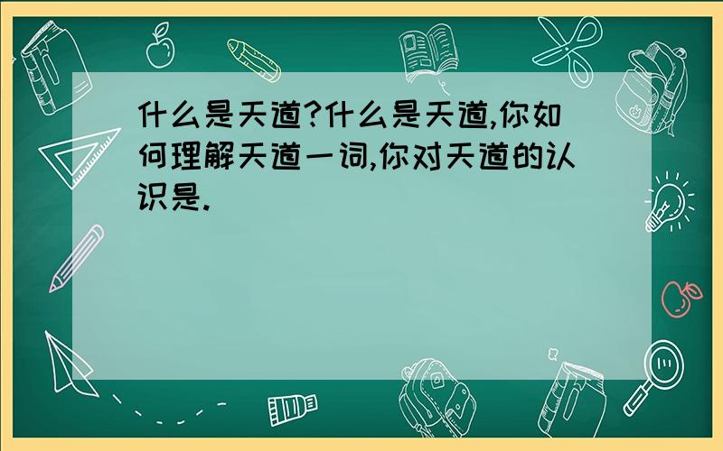 什么是天道?什么是天道,你如何理解天道一词,你对天道的认识是.