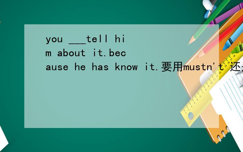 you ___tell him about it.because he has know it.要用mustn't 还是needn't