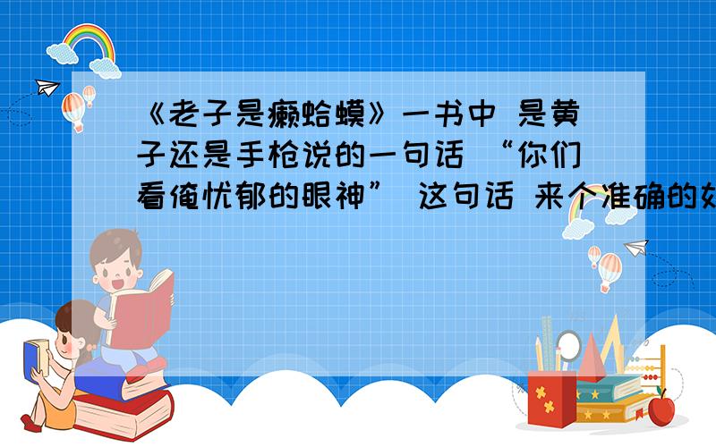 《老子是癞蛤蟆》一书中 是黄子还是手枪说的一句话 “你们看俺忧郁的眼神” 这句话 来个准确的如题