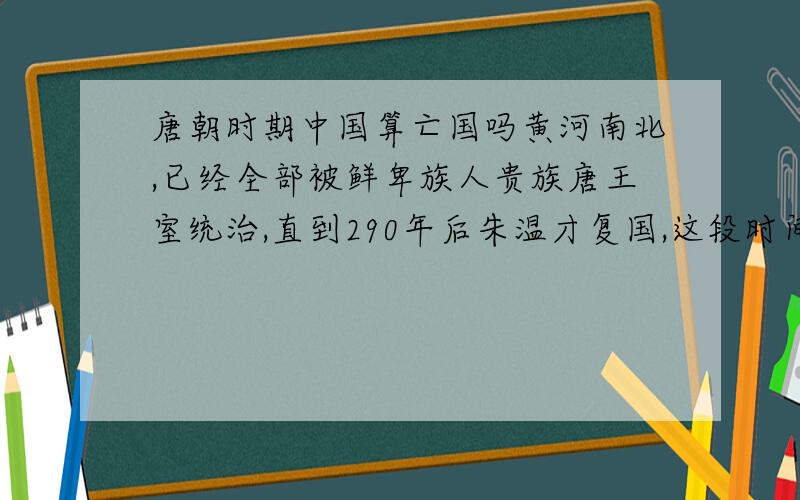 唐朝时期中国算亡国吗黄河南北,已经全部被鲜卑族人贵族唐王室统治,直到290年后朱温才复国,这段时间中国算亡国吗?