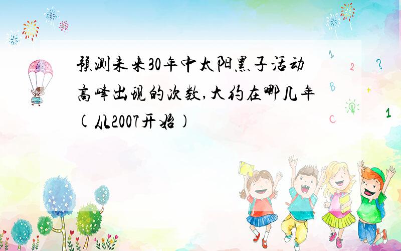 预测未来30年中太阳黑子活动高峰出现的次数,大约在哪几年(从2007开始)