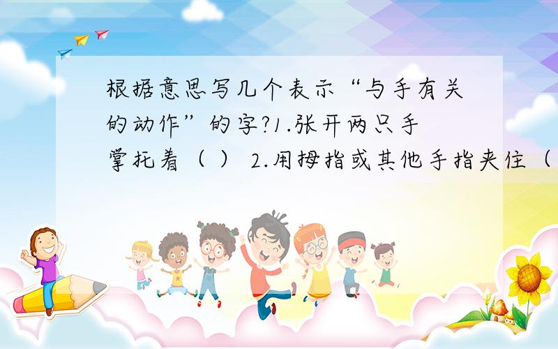 根据意思写几个表示“与手有关的动作”的字?1.张开两只手掌托着（ ） 2.用拇指或其他手指夹住（ ） 3.伸进去取（ ） 4.用手扶着杖或棍支持身体平衡（ ） 5.手臂用力向外挥动（ ） 6.用手