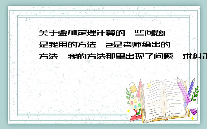 关于叠加定理计算的一些问题1是我用的方法,2是老师给出的方法,我的方法那里出现了问题,求纠正.