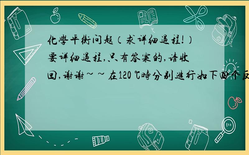 化学平衡问题（求详细过程!）要详细过程,只有答案的,请收回,谢谢~~在120 ℃时分别进行如下四个反应: A.2H2S+O2 ==2H2O+2S B.2H2S+3O2 ==2H2O+2SO2 C.C2H4(气)+3O2==2H2O+2CO2 D.C4H8(气)+6O2==4H2O+4CO2 (1)若反应在容