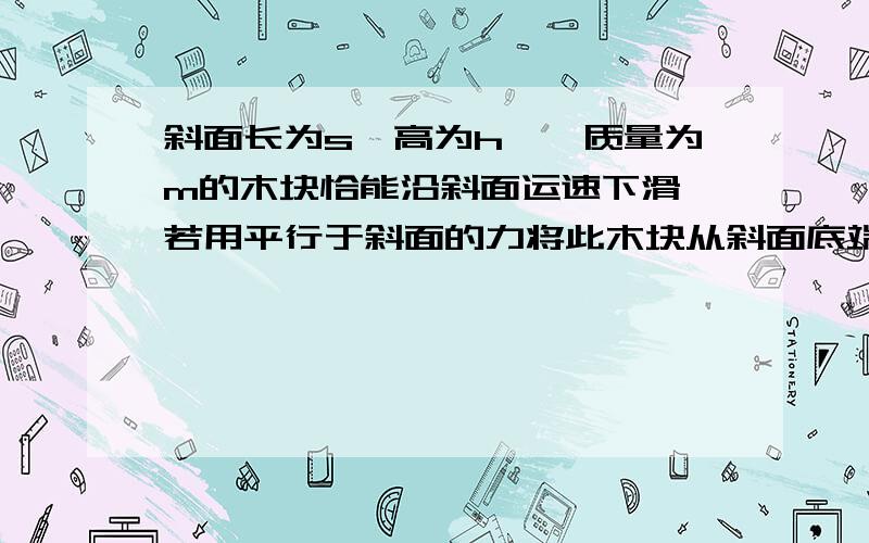 斜面长为s,高为h,一质量为m的木块恰能沿斜面运速下滑,若用平行于斜面的力将此木块从斜面底端拉到顶端,拉力做功不少于多少