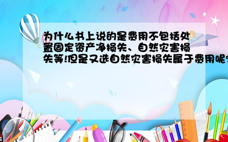 为什么书上说的是费用不包括处置固定资产净损失、自然灾害损失等!但是又选自然灾害损失属于费用呢?