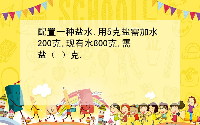 配置一种盐水,用5克盐需加水200克,现有水800克,需盐（ ）克.