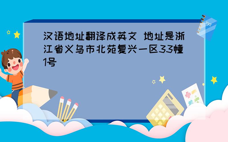 汉语地址翻译成英文 地址是浙江省义乌市北苑复兴一区33幢1号