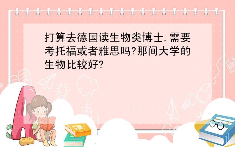 打算去德国读生物类博士,需要考托福或者雅思吗?那间大学的生物比较好?