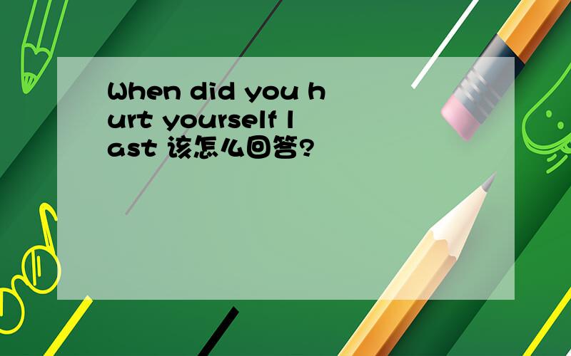 When did you hurt yourself last 该怎么回答?