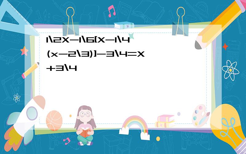 1\2X-1\6[X-1\4(x-2\3)]-3\4=X+3\4