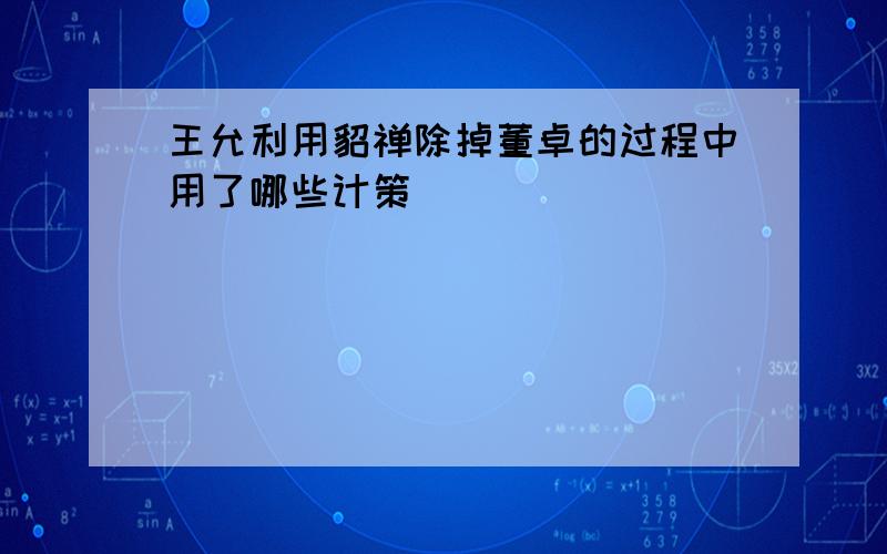 王允利用貂禅除掉董卓的过程中用了哪些计策( )