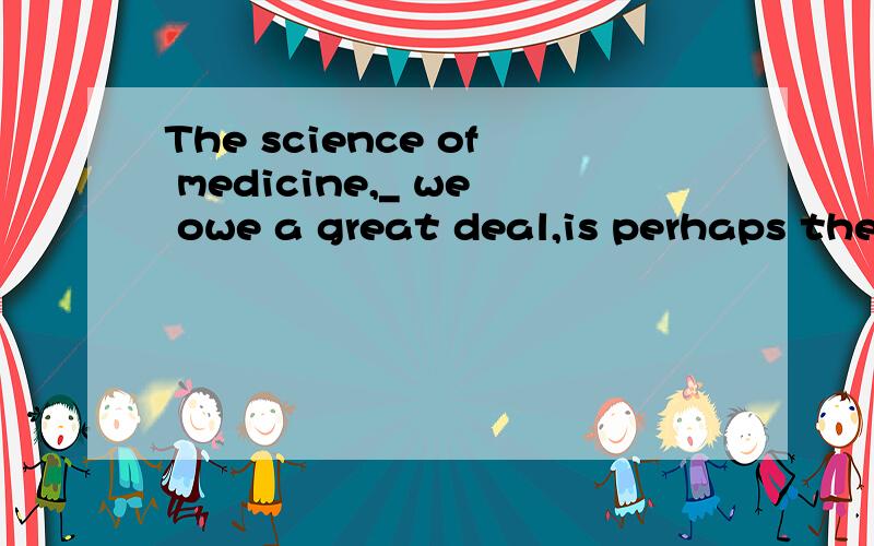 The science of medicine,_ we owe a great deal,is perhaps the most important of all the scienceA.which B.to which C.where D.for which我要详细的解析及题干的翻译