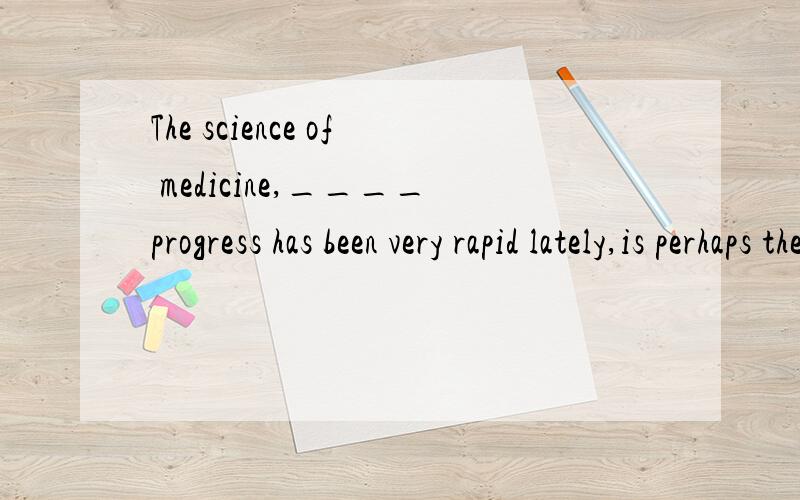 The science of medicine,____progress has been very rapid lately,is perhaps the most impotant of all sciences.A to which B in which C with which D of which