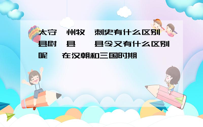 太守、州牧、刺史有什么区别,县尉、县丞、县令又有什么区别呢, 在汉朝和三国时期