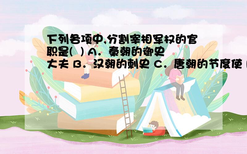 下列各项中,分割宰相军权的官职是(  ) A．秦朝的御史大夫 B．汉朝的刺史 C．唐朝的节度使 D．宋朝的枢密A为什么不对?