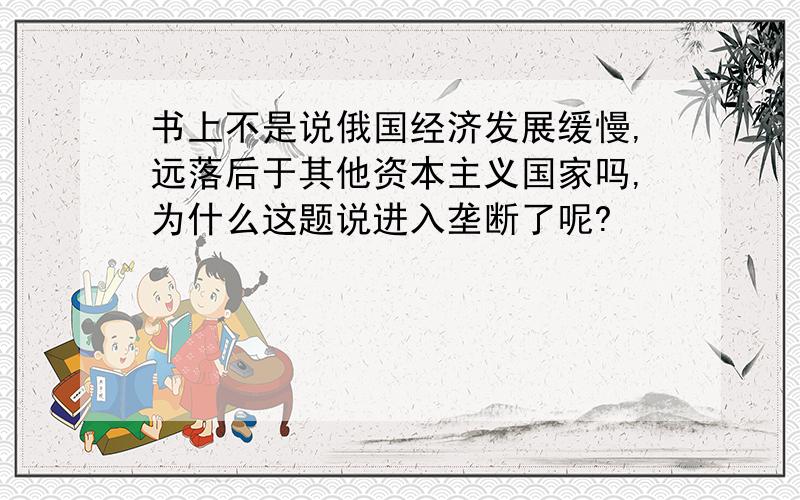 书上不是说俄国经济发展缓慢,远落后于其他资本主义国家吗,为什么这题说进入垄断了呢?