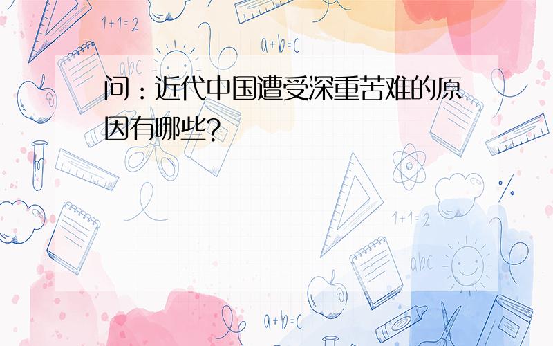 问：近代中国遭受深重苦难的原因有哪些?