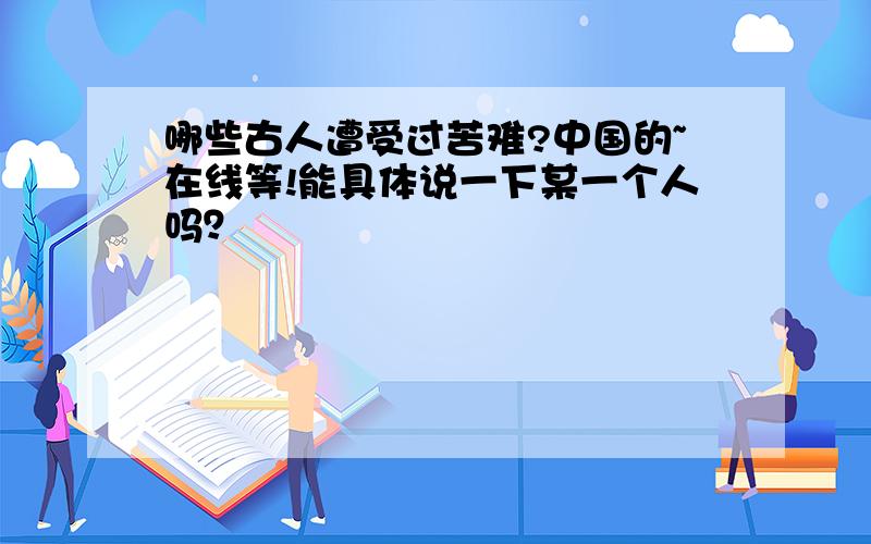 哪些古人遭受过苦难?中国的~在线等!能具体说一下某一个人吗？