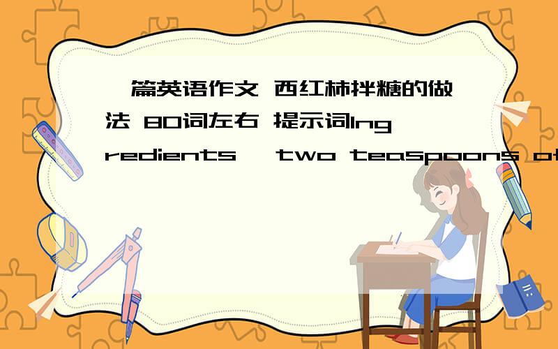 一篇英语作文 西红柿拌糖的做法 80词左右 提示词Ingredients ,two teaspoons of sugar ,three tomatoes1.需要三个西红柿2需要一勺糖3切西红柿4搅拌我看不明白这图所以也可以自由发挥