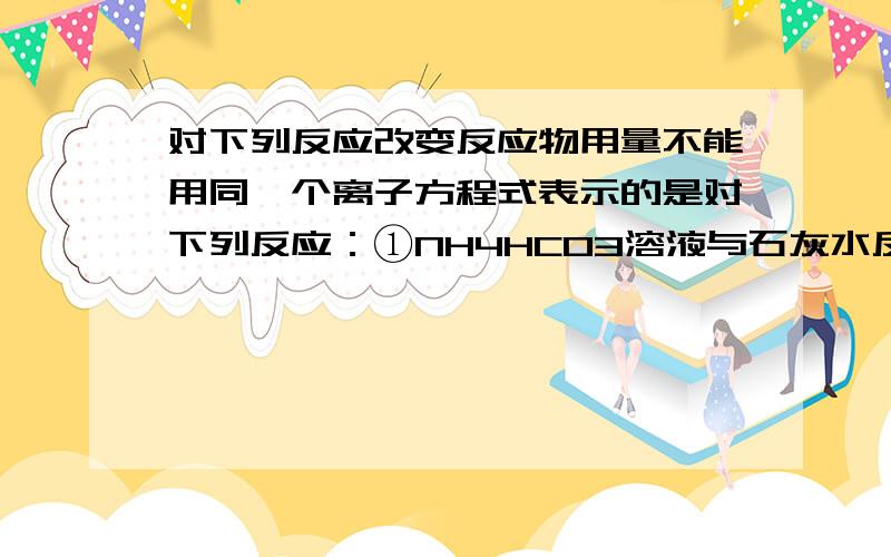 对下列反应改变反应物用量不能用同一个离子方程式表示的是对下列反应：①NH4HCO3溶液与石灰水反应、②KAlO2溶液与稀盐酸反应,③Si与烧碱溶液反应、④Fe与稀硝酸反应,改变反应物用量,不能