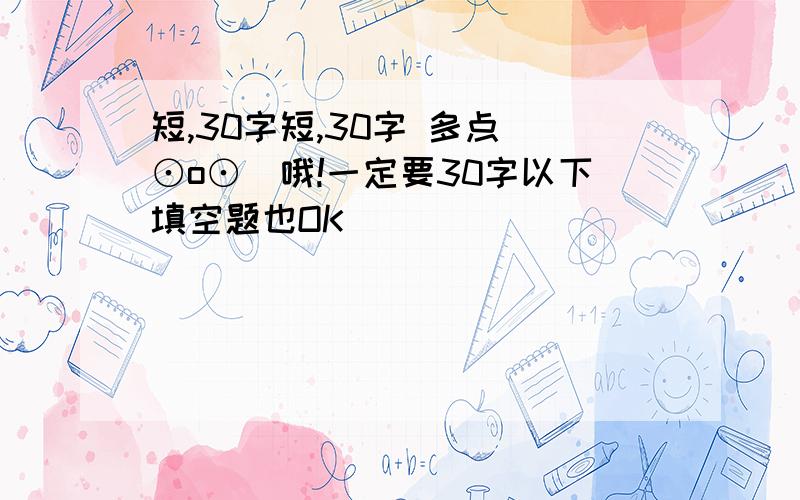 短,30字短,30字 多点(⊙o⊙)哦!一定要30字以下填空题也OK