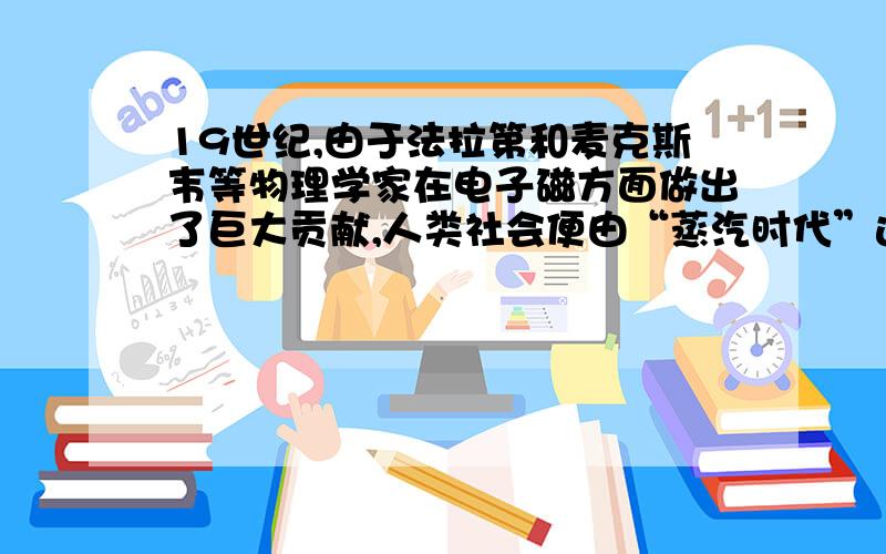 19世纪,由于法拉第和麦克斯韦等物理学家在电子磁方面做出了巨大贡献,人类社会便由“蒸汽时代”进入“____”.