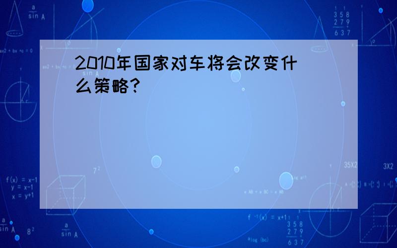 2010年国家对车将会改变什么策略?