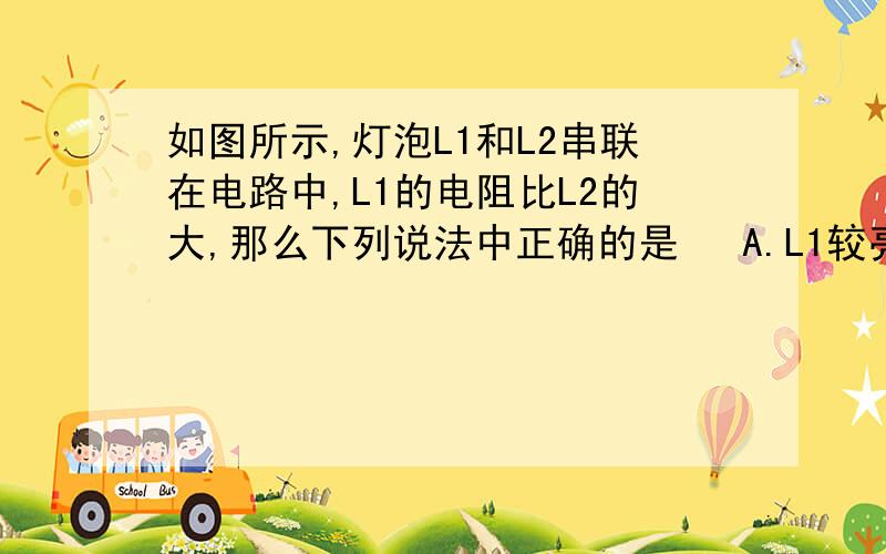 如图所示,灯泡L1和L2串联在电路中,L1的电阻比L2的大,那么下列说法中正确的是   A.L1较亮               B.L2较亮      C.一样亮        D.无法比较