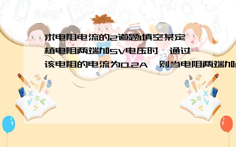 求电阻电流的2道题1填空某定植电阻两端加5V电压时,通过该电阻的电流为0.2A,则当电阻两端加8V电压时,通过该电阻的电流是_____,此时该电阻的阻值是_____;当电阻两端不加电压时,其阻值为_____.