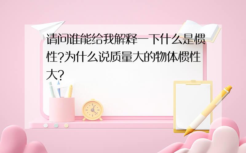 请问谁能给我解释一下什么是惯性?为什么说质量大的物体惯性大?