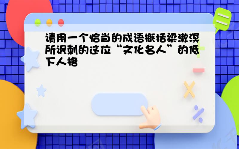 请用一个恰当的成语概括梁漱溟所讽刺的这位“文化名人”的低下人格