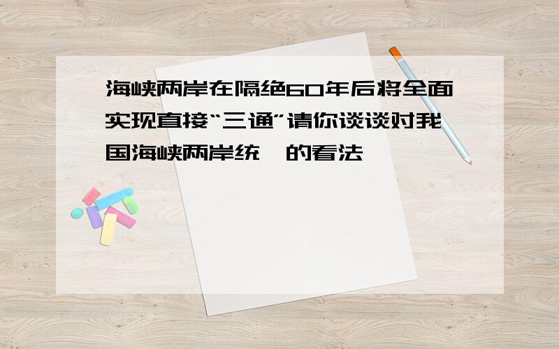 海峡两岸在隔绝60年后将全面实现直接“三通”请你谈谈对我国海峡两岸统一的看法