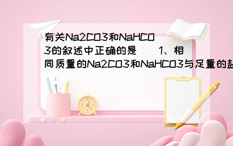 有关Na2CO3和NaHCO3的叙述中正确的是（）1、相同质量的Na2CO3和NaHCO3与足量的盐酸作用时,产生的气体质量相同.2、Na2CO3比NaHCO3热稳定性强3、、Na2CO3不能与澄清石灰水反应4、Na2CO3和NaHCO3均可跟NaOH