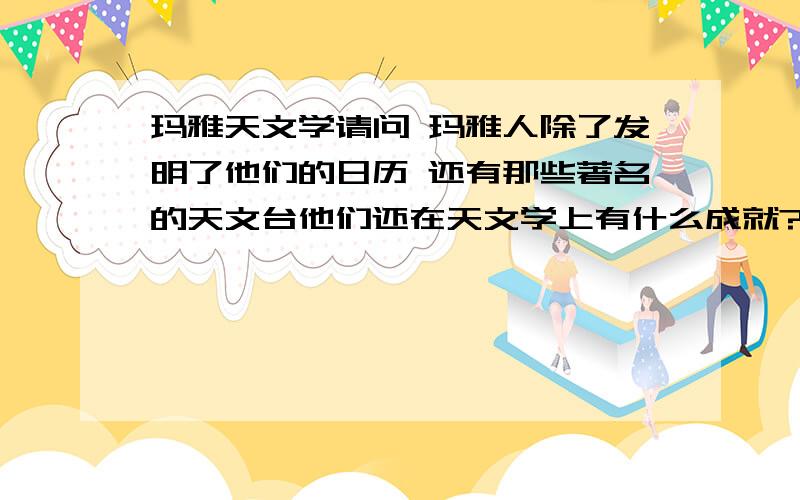 玛雅天文学请问 玛雅人除了发明了他们的日历 还有那些著名的天文台他们还在天文学上有什么成就?