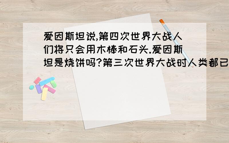 爱因斯坦说,第四次世界大战人们将只会用木棒和石头.爱因斯坦是烧饼吗?第三次世界大战时人类都已经被核战争毁灭了,而第四次世界大战是不是开玩笑?原始人的科技水平会引发世界大战吗?